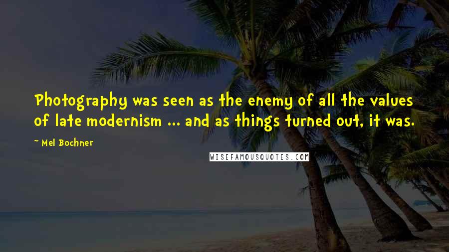 Mel Bochner Quotes: Photography was seen as the enemy of all the values of late modernism ... and as things turned out, it was.