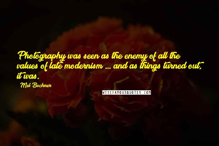 Mel Bochner Quotes: Photography was seen as the enemy of all the values of late modernism ... and as things turned out, it was.