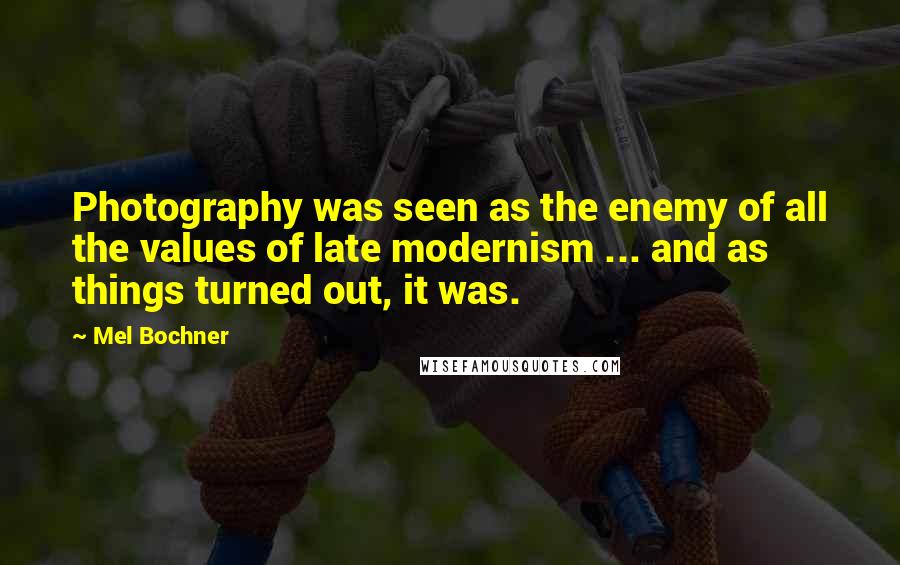 Mel Bochner Quotes: Photography was seen as the enemy of all the values of late modernism ... and as things turned out, it was.
