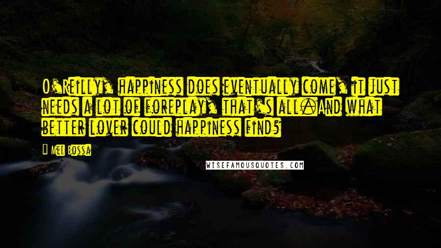 Mel Bossa Quotes: O'Reilly, happiness does eventually come, it just needs a lot of foreplay, that's all.And what better lover could happiness find?