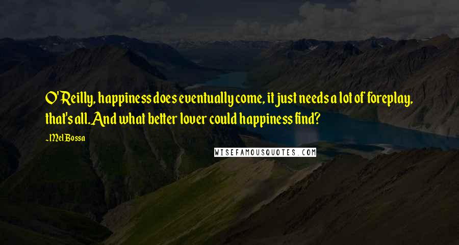 Mel Bossa Quotes: O'Reilly, happiness does eventually come, it just needs a lot of foreplay, that's all.And what better lover could happiness find?
