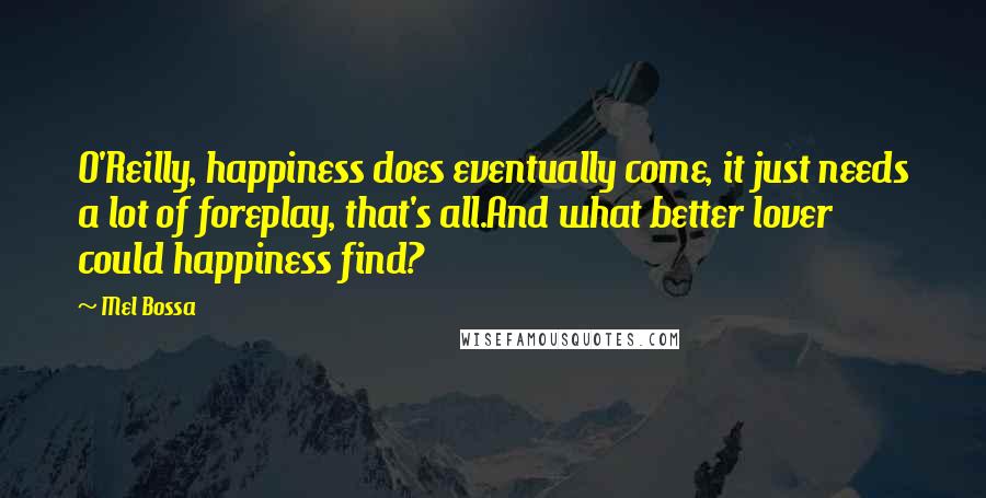 Mel Bossa Quotes: O'Reilly, happiness does eventually come, it just needs a lot of foreplay, that's all.And what better lover could happiness find?