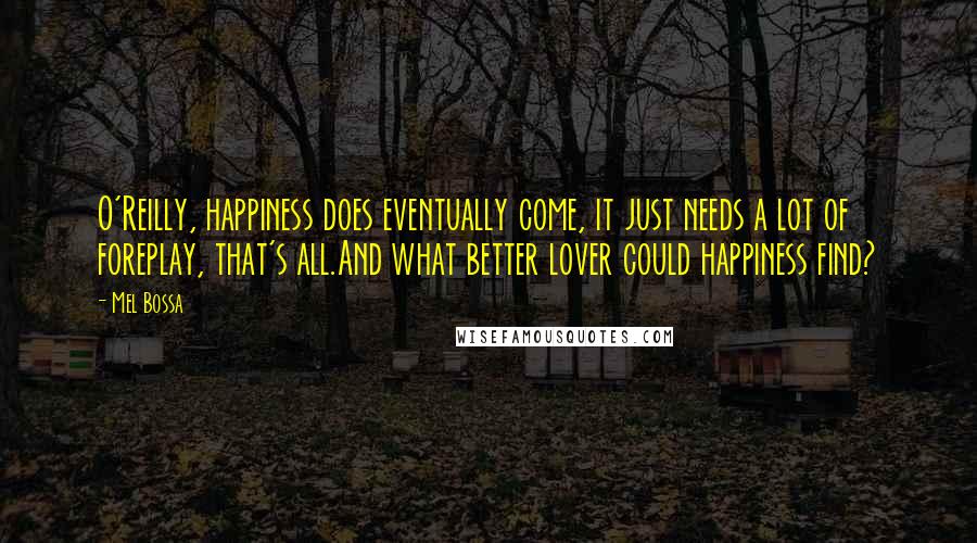 Mel Bossa Quotes: O'Reilly, happiness does eventually come, it just needs a lot of foreplay, that's all.And what better lover could happiness find?