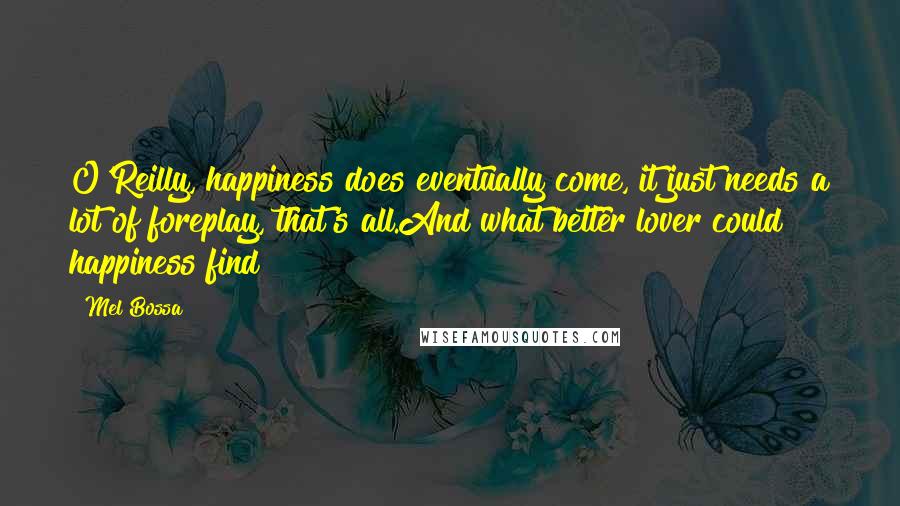 Mel Bossa Quotes: O'Reilly, happiness does eventually come, it just needs a lot of foreplay, that's all.And what better lover could happiness find?