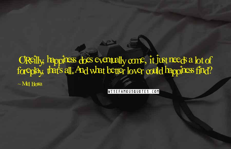Mel Bossa Quotes: O'Reilly, happiness does eventually come, it just needs a lot of foreplay, that's all.And what better lover could happiness find?
