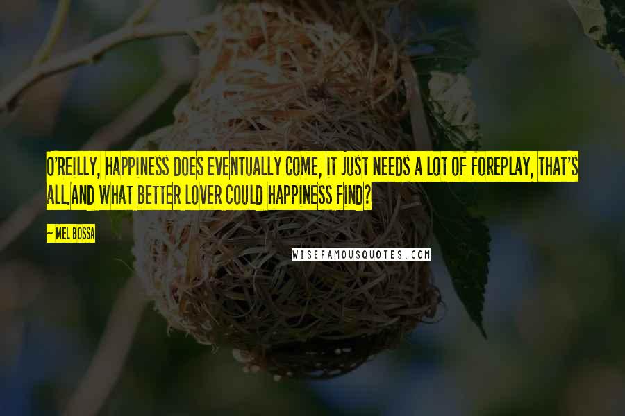Mel Bossa Quotes: O'Reilly, happiness does eventually come, it just needs a lot of foreplay, that's all.And what better lover could happiness find?