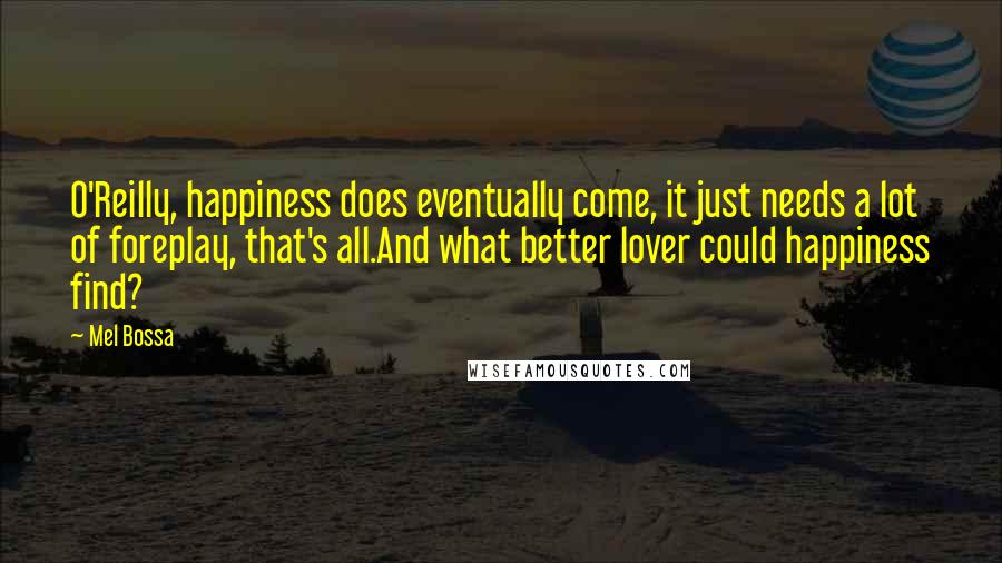Mel Bossa Quotes: O'Reilly, happiness does eventually come, it just needs a lot of foreplay, that's all.And what better lover could happiness find?