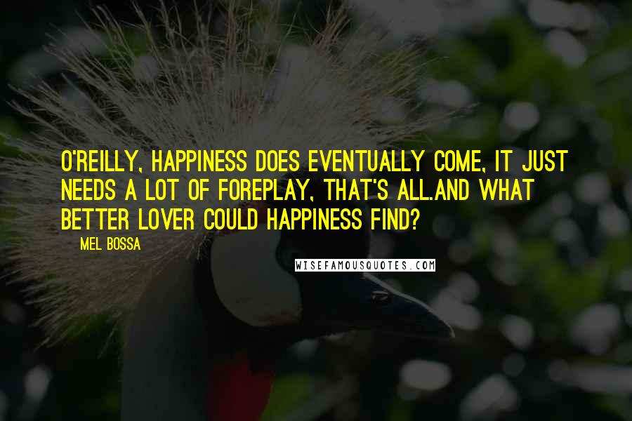 Mel Bossa Quotes: O'Reilly, happiness does eventually come, it just needs a lot of foreplay, that's all.And what better lover could happiness find?