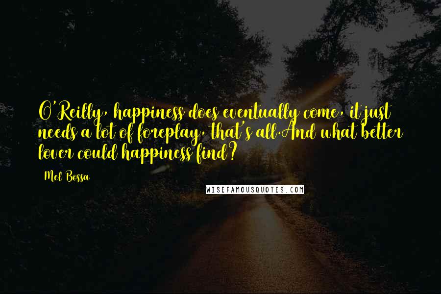 Mel Bossa Quotes: O'Reilly, happiness does eventually come, it just needs a lot of foreplay, that's all.And what better lover could happiness find?