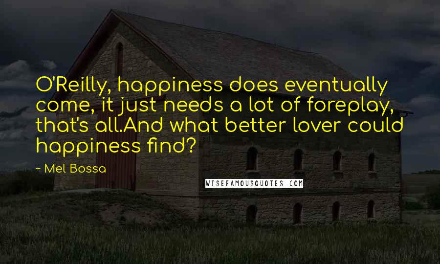 Mel Bossa Quotes: O'Reilly, happiness does eventually come, it just needs a lot of foreplay, that's all.And what better lover could happiness find?