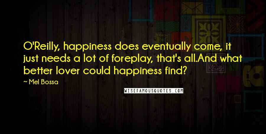 Mel Bossa Quotes: O'Reilly, happiness does eventually come, it just needs a lot of foreplay, that's all.And what better lover could happiness find?