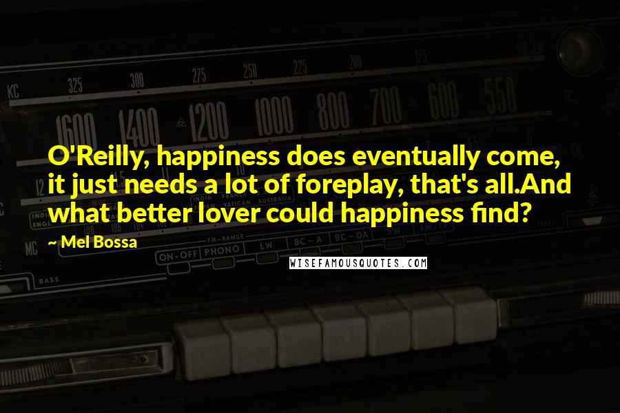 Mel Bossa Quotes: O'Reilly, happiness does eventually come, it just needs a lot of foreplay, that's all.And what better lover could happiness find?