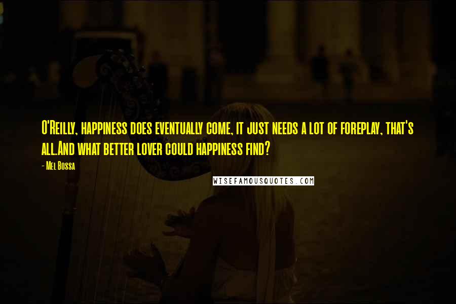 Mel Bossa Quotes: O'Reilly, happiness does eventually come, it just needs a lot of foreplay, that's all.And what better lover could happiness find?