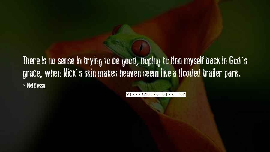 Mel Bossa Quotes: There is no sense in trying to be good, hoping to find myself back in God's grace, when Nick's skin makes heaven seem like a flooded trailer park.