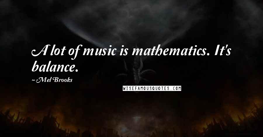 Mel Brooks Quotes: A lot of music is mathematics. It's balance.