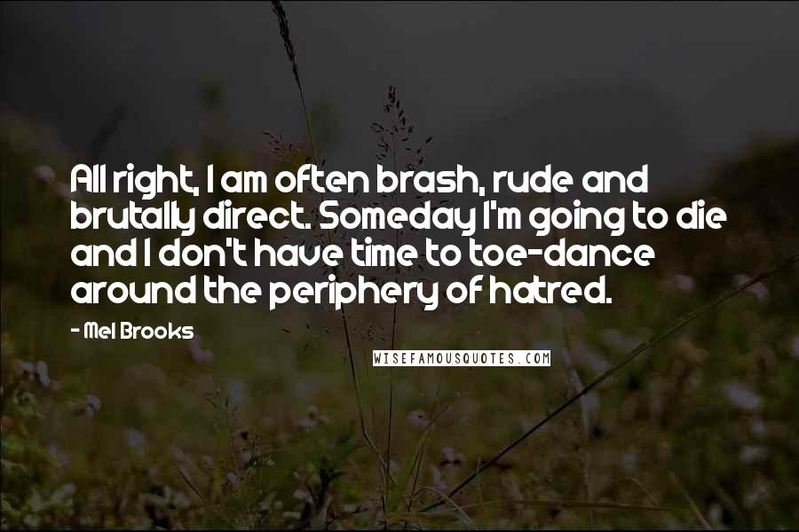 Mel Brooks Quotes: All right, I am often brash, rude and brutally direct. Someday I'm going to die and I don't have time to toe-dance around the periphery of hatred.