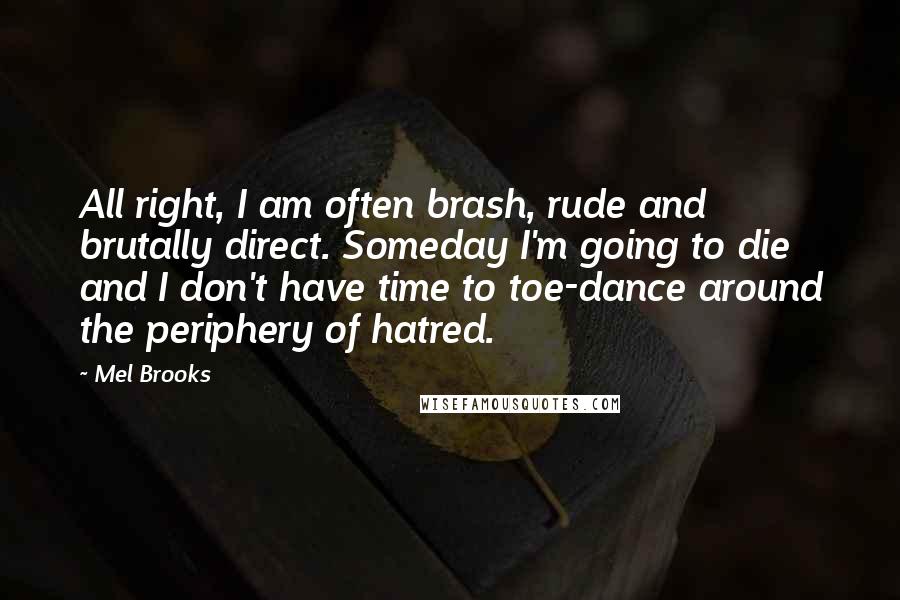 Mel Brooks Quotes: All right, I am often brash, rude and brutally direct. Someday I'm going to die and I don't have time to toe-dance around the periphery of hatred.