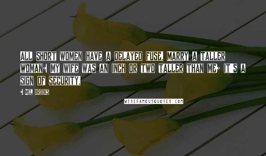Mel Brooks Quotes: All short women have a delayed fuse. Marry a taller woman: My wife was an inch or two taller than me; it's a sign of security.