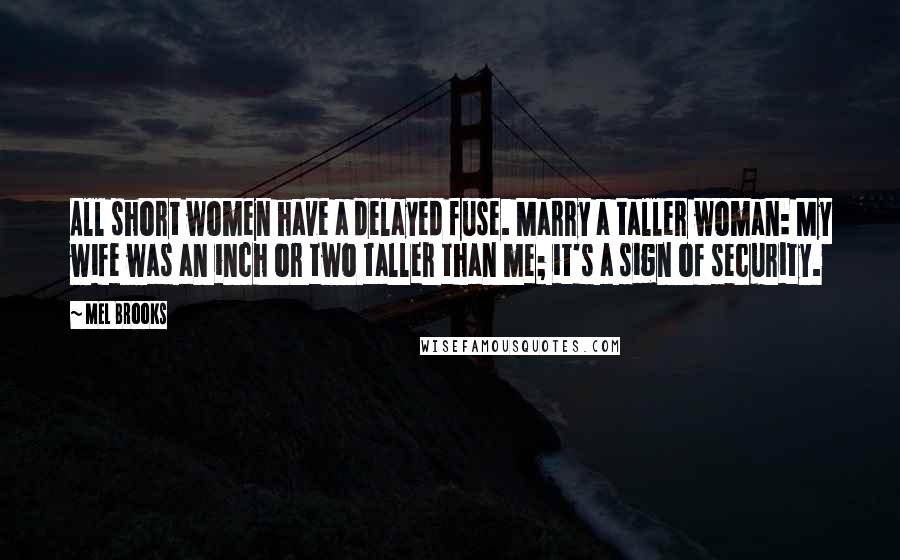 Mel Brooks Quotes: All short women have a delayed fuse. Marry a taller woman: My wife was an inch or two taller than me; it's a sign of security.