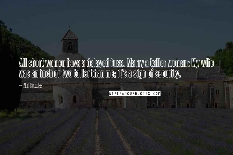Mel Brooks Quotes: All short women have a delayed fuse. Marry a taller woman: My wife was an inch or two taller than me; it's a sign of security.