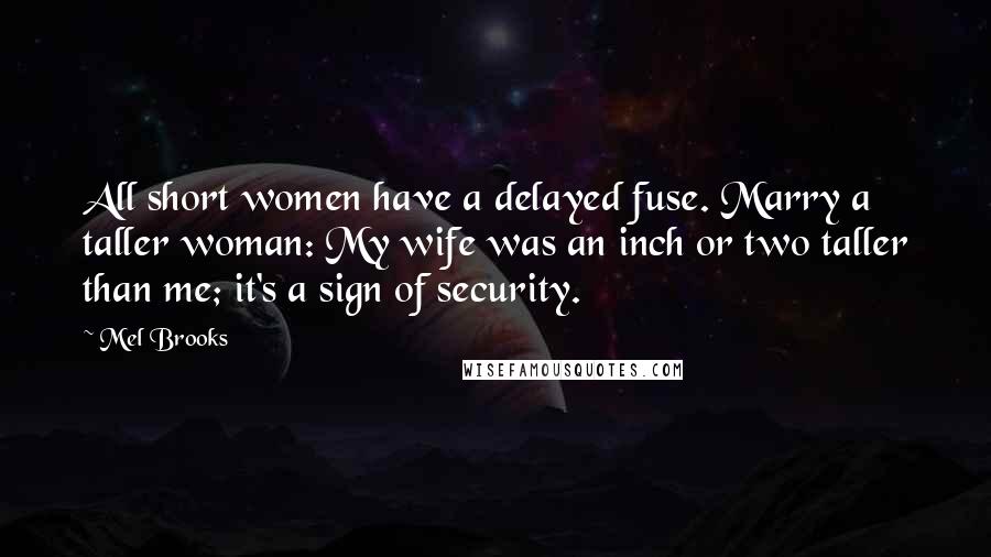 Mel Brooks Quotes: All short women have a delayed fuse. Marry a taller woman: My wife was an inch or two taller than me; it's a sign of security.