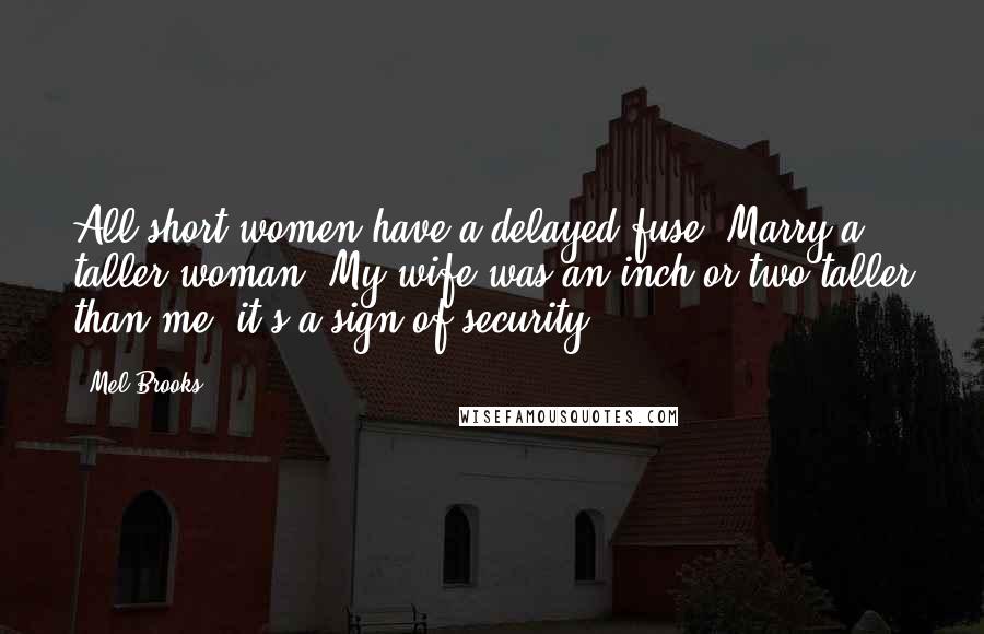 Mel Brooks Quotes: All short women have a delayed fuse. Marry a taller woman: My wife was an inch or two taller than me; it's a sign of security.