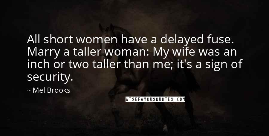 Mel Brooks Quotes: All short women have a delayed fuse. Marry a taller woman: My wife was an inch or two taller than me; it's a sign of security.