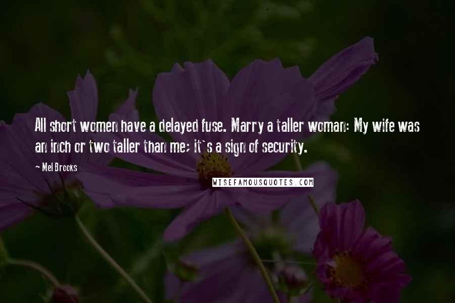 Mel Brooks Quotes: All short women have a delayed fuse. Marry a taller woman: My wife was an inch or two taller than me; it's a sign of security.