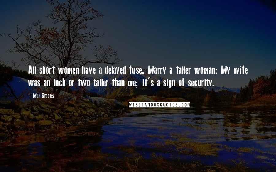 Mel Brooks Quotes: All short women have a delayed fuse. Marry a taller woman: My wife was an inch or two taller than me; it's a sign of security.