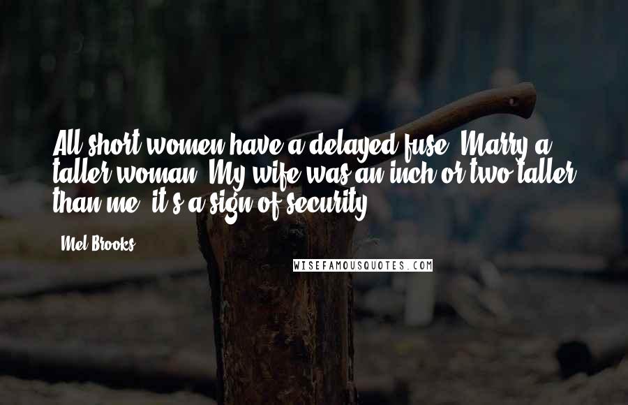 Mel Brooks Quotes: All short women have a delayed fuse. Marry a taller woman: My wife was an inch or two taller than me; it's a sign of security.