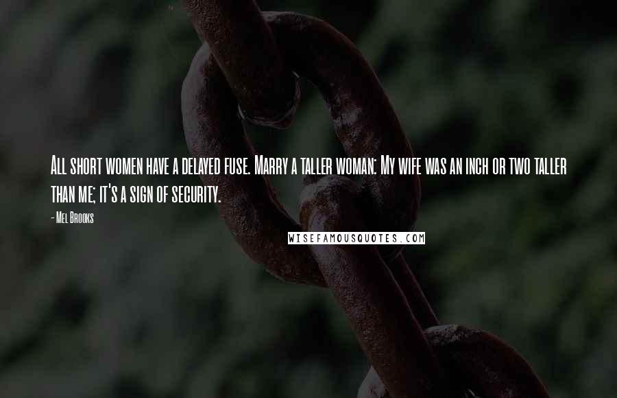 Mel Brooks Quotes: All short women have a delayed fuse. Marry a taller woman: My wife was an inch or two taller than me; it's a sign of security.