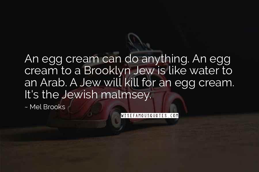 Mel Brooks Quotes: An egg cream can do anything. An egg cream to a Brooklyn Jew is like water to an Arab. A Jew will kill for an egg cream. It's the Jewish malmsey.