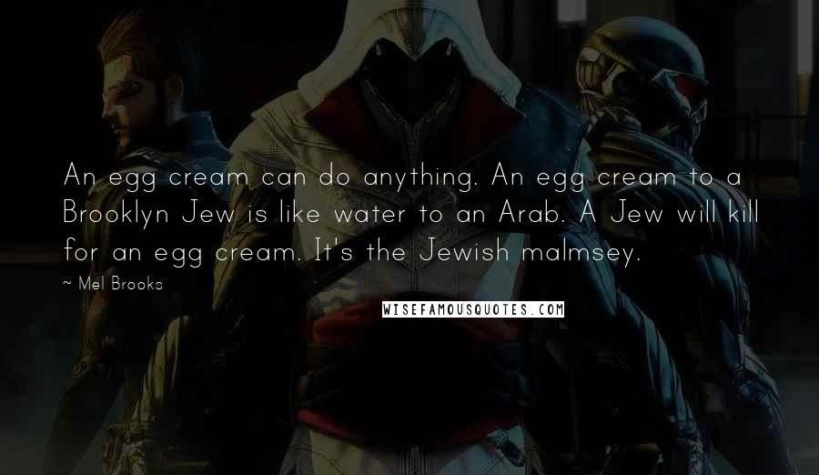 Mel Brooks Quotes: An egg cream can do anything. An egg cream to a Brooklyn Jew is like water to an Arab. A Jew will kill for an egg cream. It's the Jewish malmsey.