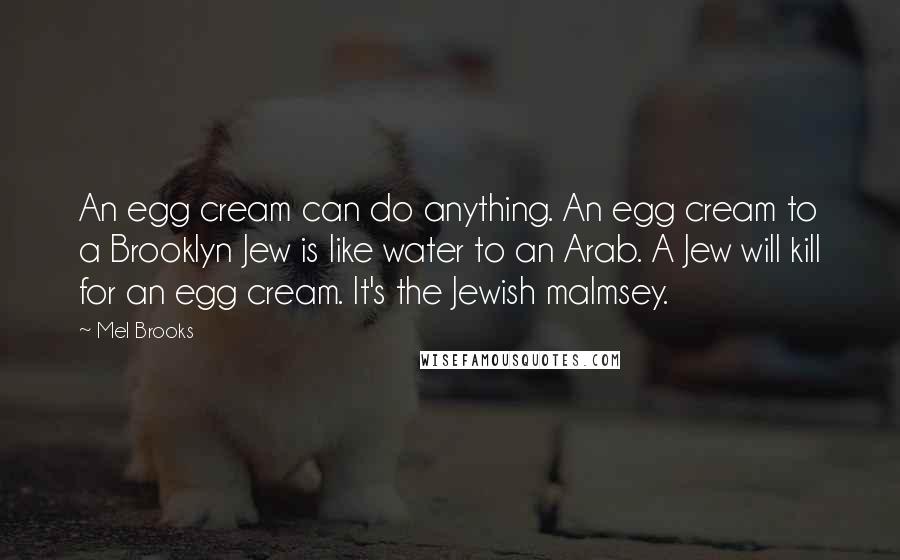 Mel Brooks Quotes: An egg cream can do anything. An egg cream to a Brooklyn Jew is like water to an Arab. A Jew will kill for an egg cream. It's the Jewish malmsey.