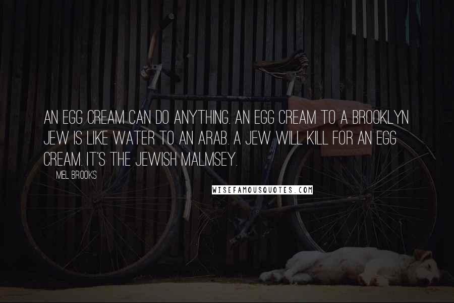 Mel Brooks Quotes: An egg cream can do anything. An egg cream to a Brooklyn Jew is like water to an Arab. A Jew will kill for an egg cream. It's the Jewish malmsey.