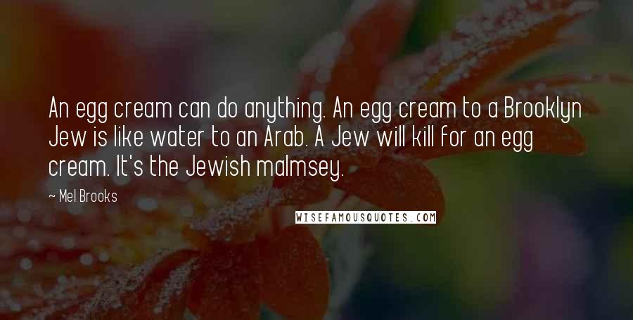 Mel Brooks Quotes: An egg cream can do anything. An egg cream to a Brooklyn Jew is like water to an Arab. A Jew will kill for an egg cream. It's the Jewish malmsey.