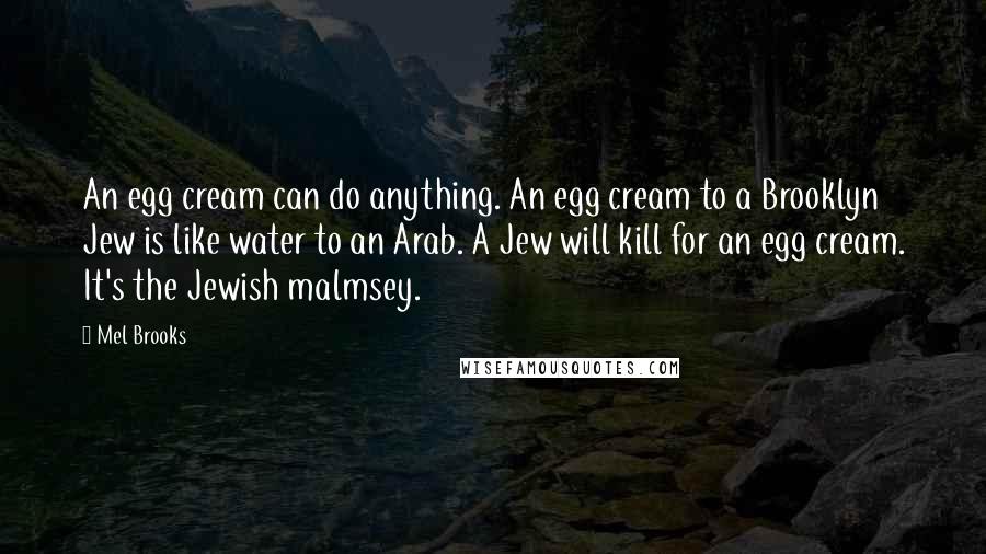 Mel Brooks Quotes: An egg cream can do anything. An egg cream to a Brooklyn Jew is like water to an Arab. A Jew will kill for an egg cream. It's the Jewish malmsey.
