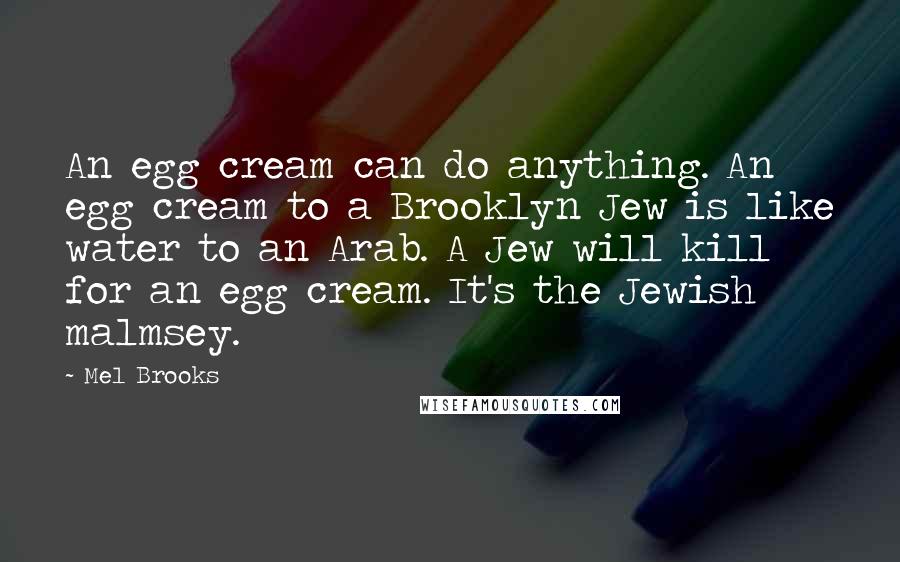 Mel Brooks Quotes: An egg cream can do anything. An egg cream to a Brooklyn Jew is like water to an Arab. A Jew will kill for an egg cream. It's the Jewish malmsey.