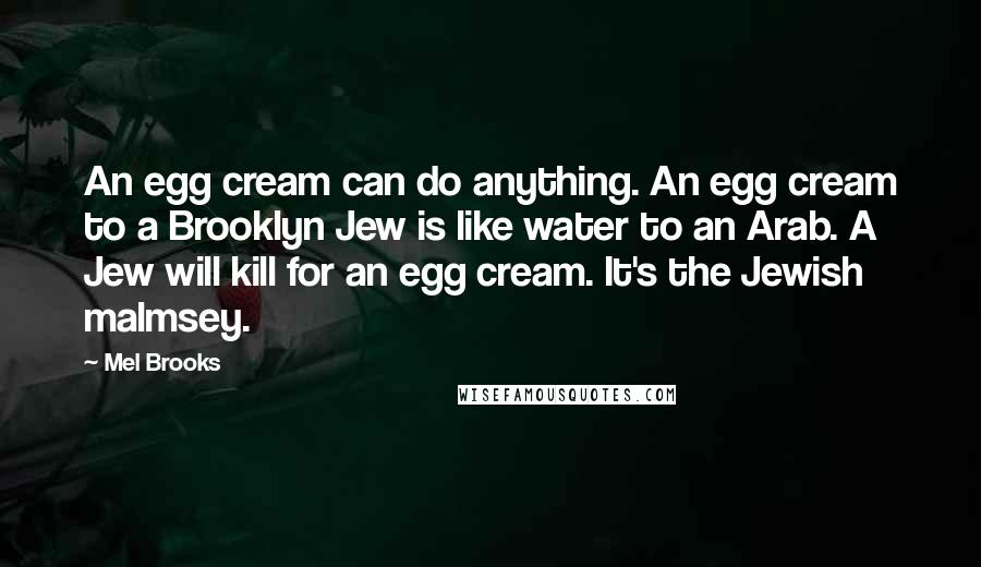 Mel Brooks Quotes: An egg cream can do anything. An egg cream to a Brooklyn Jew is like water to an Arab. A Jew will kill for an egg cream. It's the Jewish malmsey.