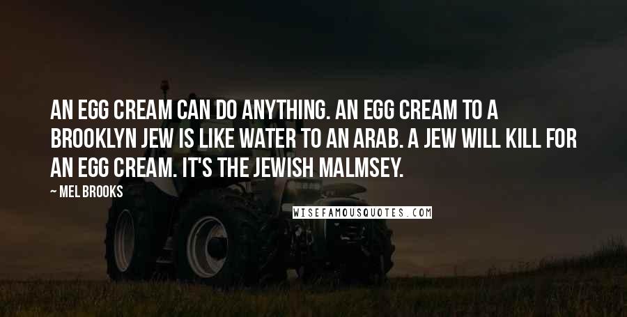 Mel Brooks Quotes: An egg cream can do anything. An egg cream to a Brooklyn Jew is like water to an Arab. A Jew will kill for an egg cream. It's the Jewish malmsey.