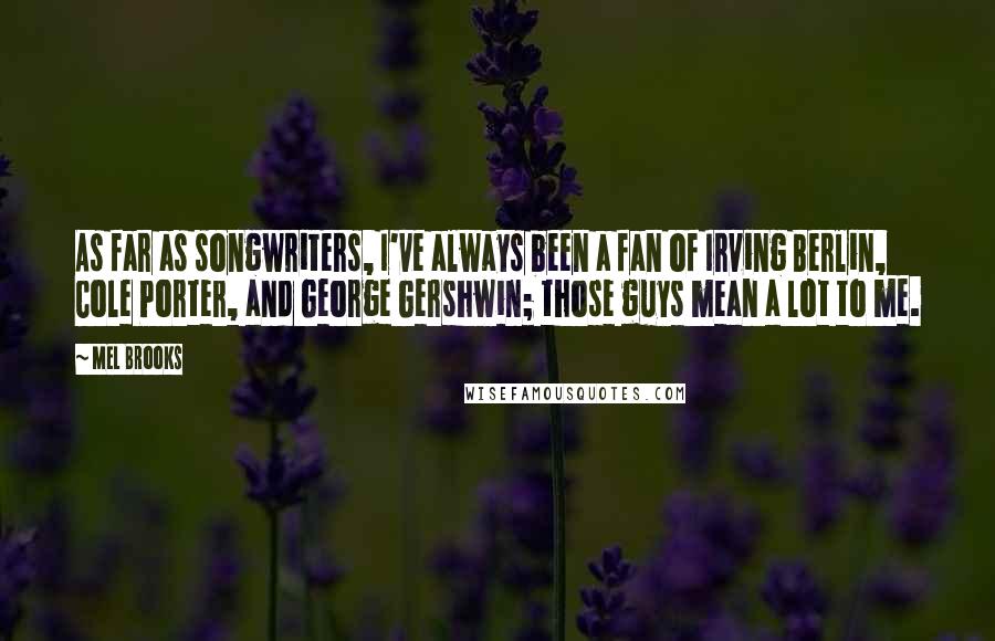 Mel Brooks Quotes: As far as songwriters, I've always been a fan of Irving Berlin, Cole Porter, and George Gershwin; those guys mean a lot to me.