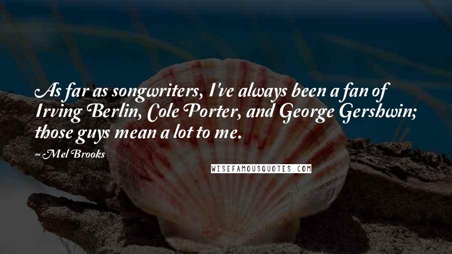 Mel Brooks Quotes: As far as songwriters, I've always been a fan of Irving Berlin, Cole Porter, and George Gershwin; those guys mean a lot to me.