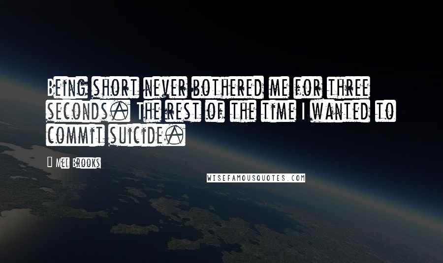 Mel Brooks Quotes: Being short never bothered me for three seconds. The rest of the time I wanted to commit suicide.