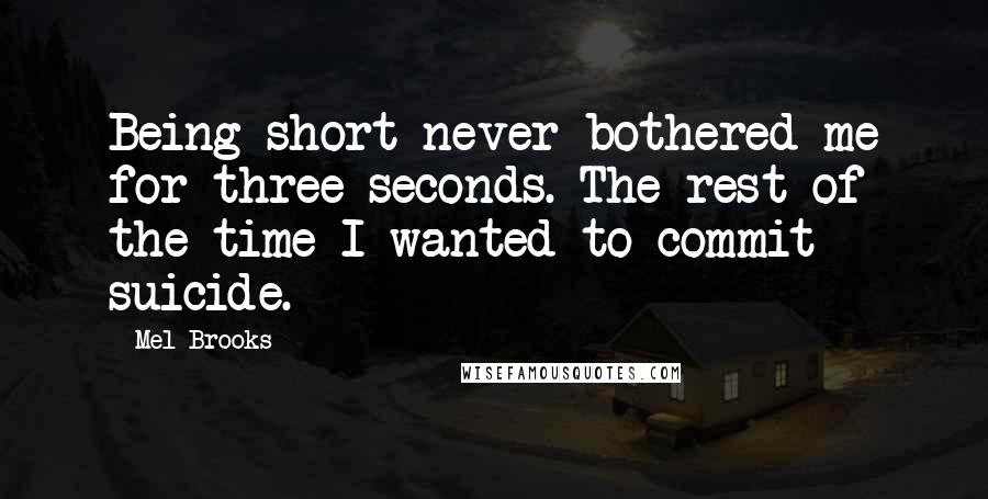 Mel Brooks Quotes: Being short never bothered me for three seconds. The rest of the time I wanted to commit suicide.