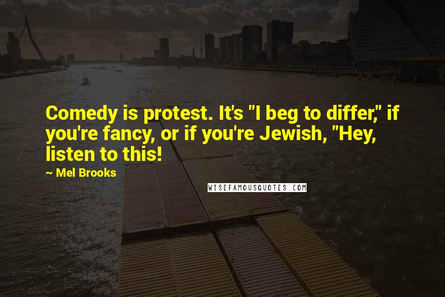 Mel Brooks Quotes: Comedy is protest. It's "I beg to differ," if you're fancy, or if you're Jewish, "Hey, listen to this!