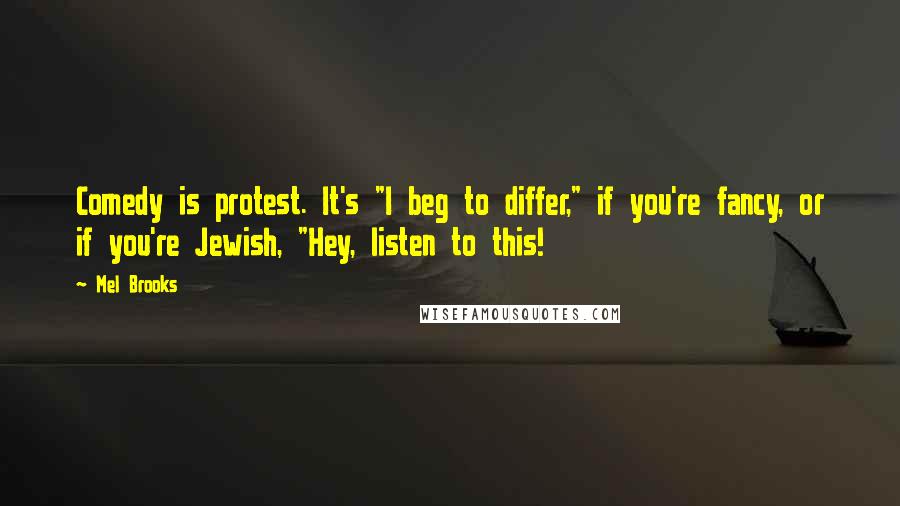 Mel Brooks Quotes: Comedy is protest. It's "I beg to differ," if you're fancy, or if you're Jewish, "Hey, listen to this!