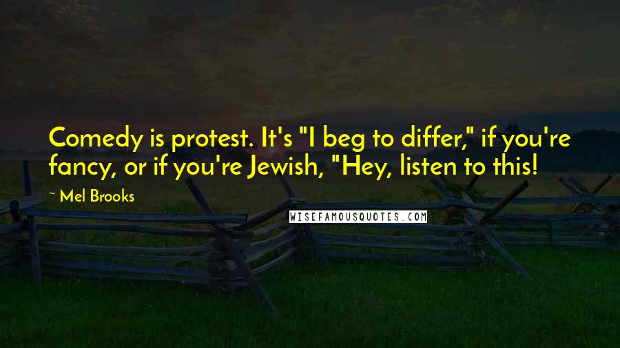 Mel Brooks Quotes: Comedy is protest. It's "I beg to differ," if you're fancy, or if you're Jewish, "Hey, listen to this!