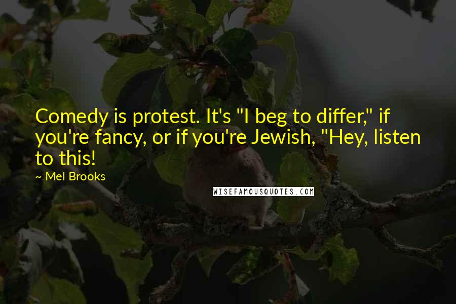 Mel Brooks Quotes: Comedy is protest. It's "I beg to differ," if you're fancy, or if you're Jewish, "Hey, listen to this!