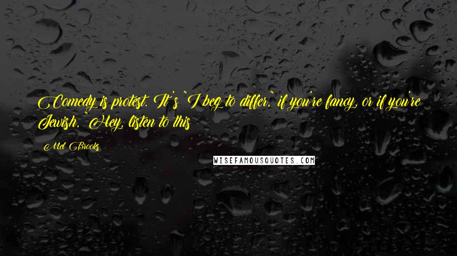 Mel Brooks Quotes: Comedy is protest. It's "I beg to differ," if you're fancy, or if you're Jewish, "Hey, listen to this!