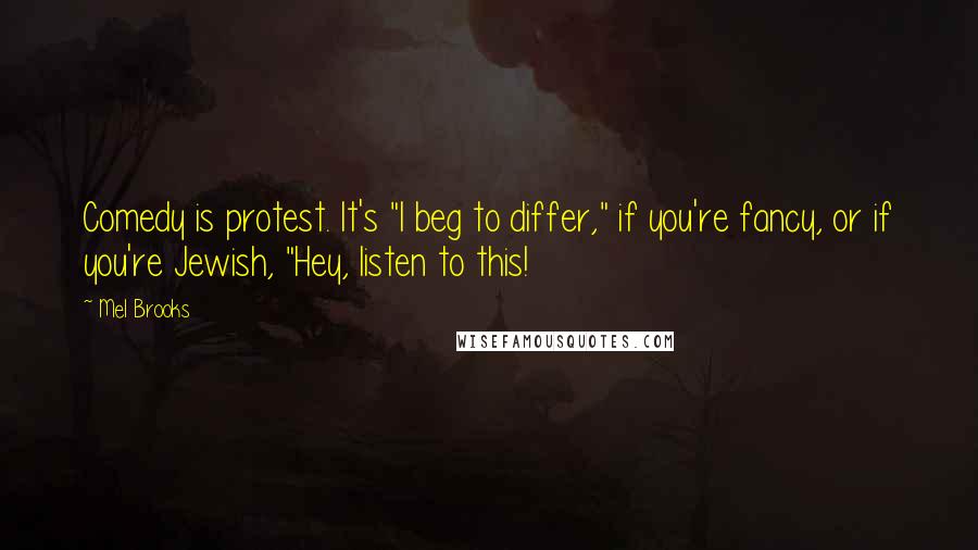 Mel Brooks Quotes: Comedy is protest. It's "I beg to differ," if you're fancy, or if you're Jewish, "Hey, listen to this!